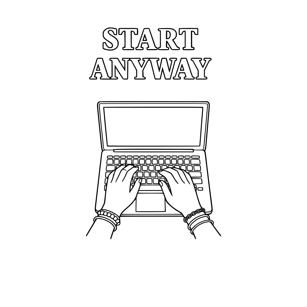 Minimalist black and white coloring page with bold outlined serif text centered at top: “START ANYWAY”. Below text, LAPTOP WITH HANDS TYPING, WITH BRACELETS illustration in thin line art. No shading, no gray tones. Large white space. Printable 8.5x11.