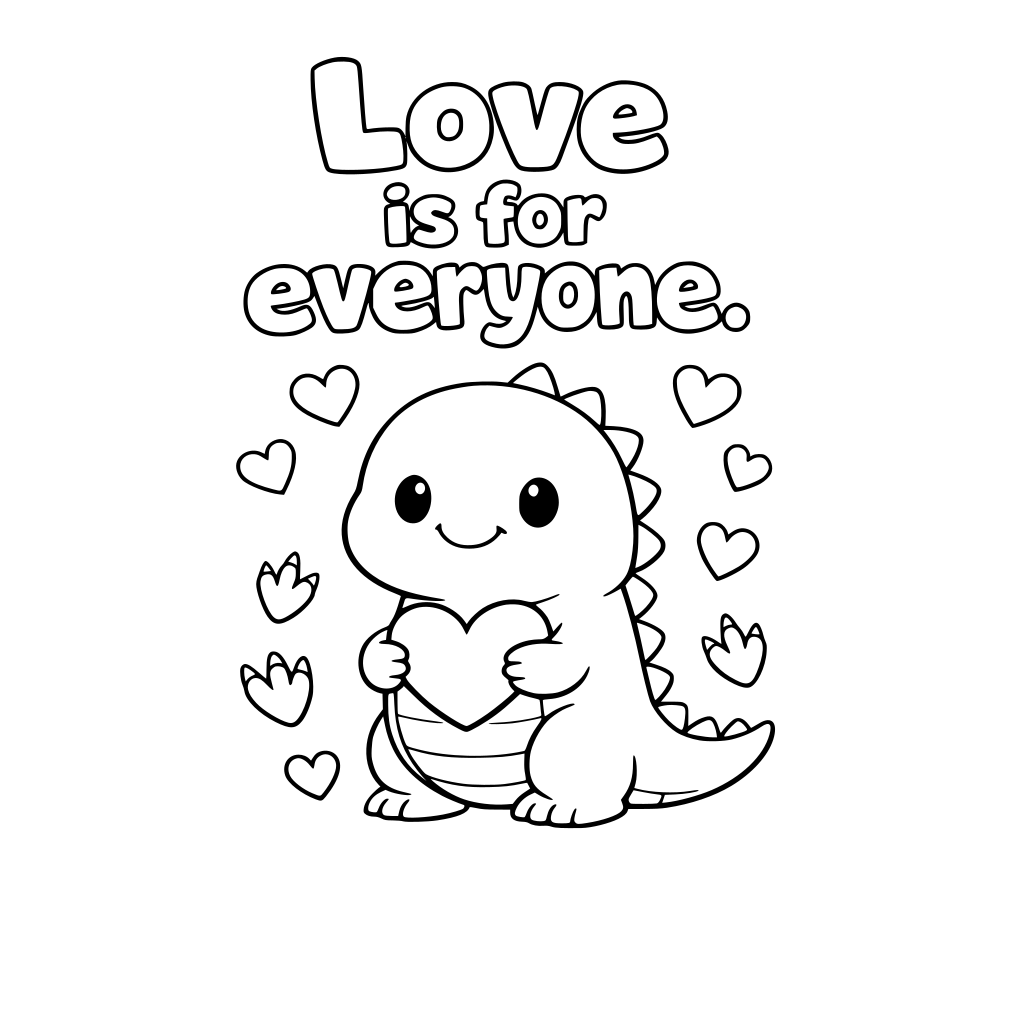 A friendly dinosaur holding a heart in is tiny arms. Big text: "Love is for everyone." Hearts and simple footprints around. Please make sure there are bubble letters so that kids can color it in.